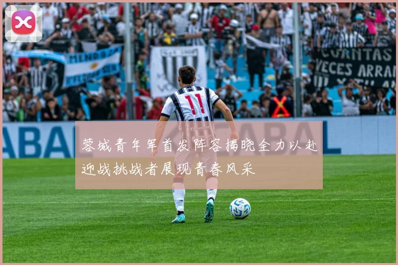 蓉城青年军首发阵容揭晓全力以赴迎战挑战者展现青春风采