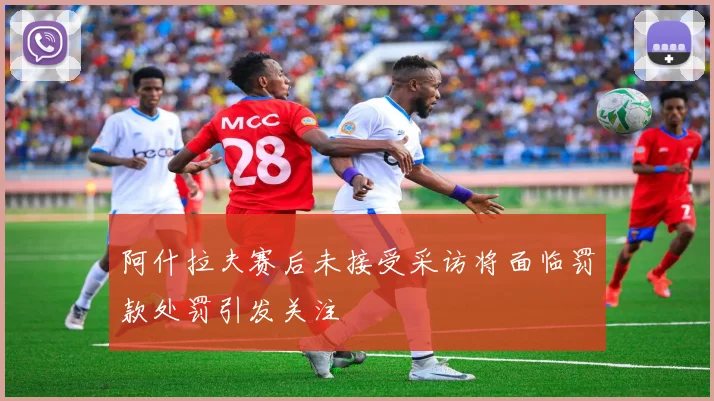 阿什拉夫赛后未接受采访将面临罚款处罚引发关注