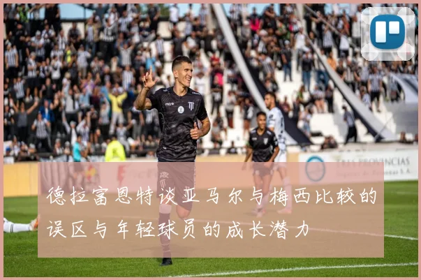 德拉富恩特谈亚马尔与梅西比较的误区与年轻球员的成长潜力