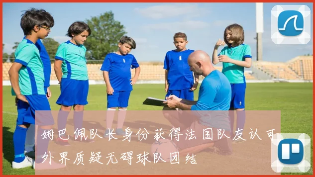 姆巴佩队长身份获得法国队友认可外界质疑无碍球队团结