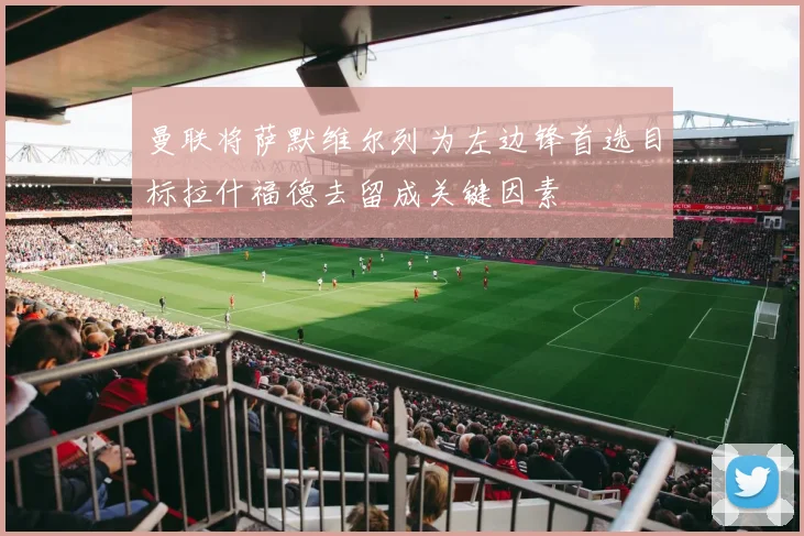 曼联将萨默维尔列为左边锋首选目标拉什福德去留成关键因素