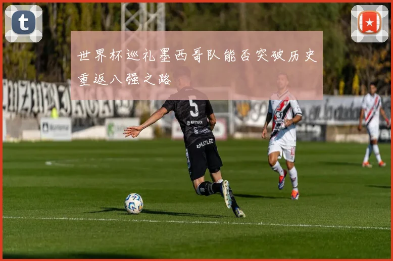 世界杯巡礼墨西哥队能否突破历史重返八强之路