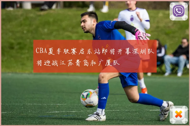 CBA夏季联赛启东站即将开幕深圳队将迎战江苏青岛和广厦队