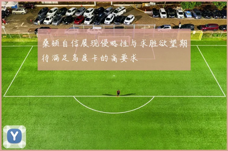 桑顿自信展现侵略性与求胜欲望期待满足乌度卡的高要求