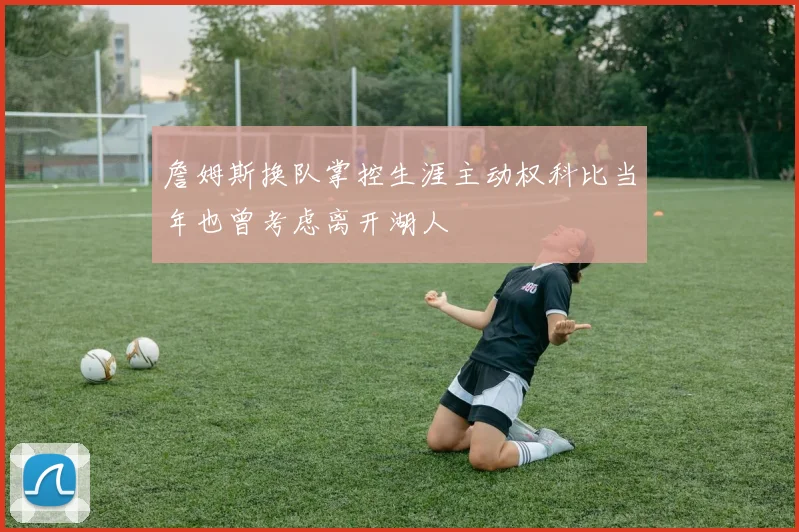 詹姆斯换队掌控生涯主动权科比当年也曾考虑离开湖人