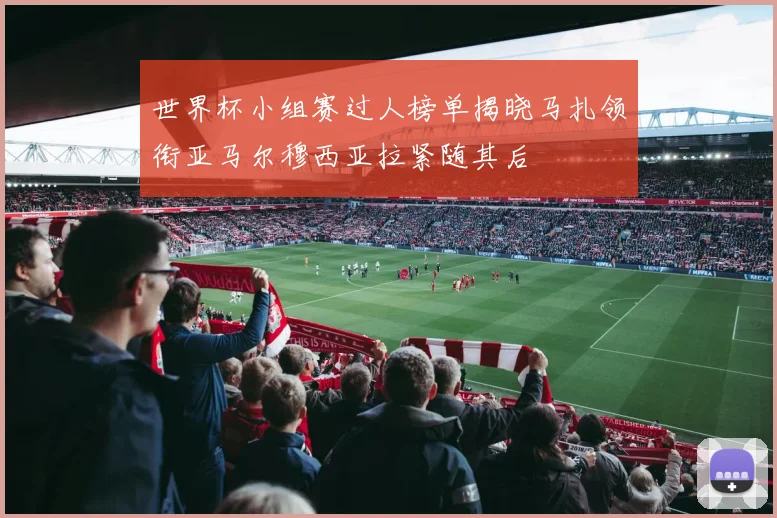 世界杯小组赛过人榜单揭晓马扎领衔亚马尔穆西亚拉紧随其后