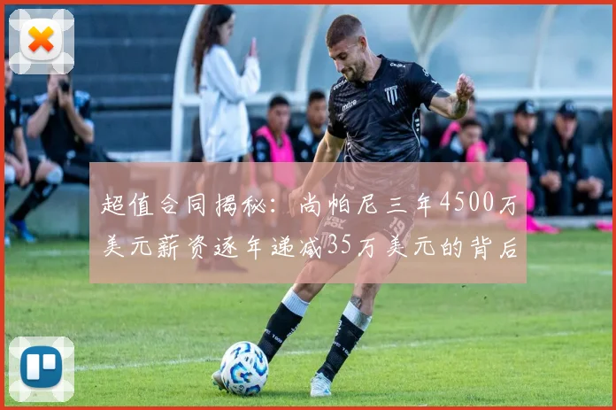 超值合同揭秘：尚帕尼三年4500万美元薪资逐年递减35万美元的背后故事