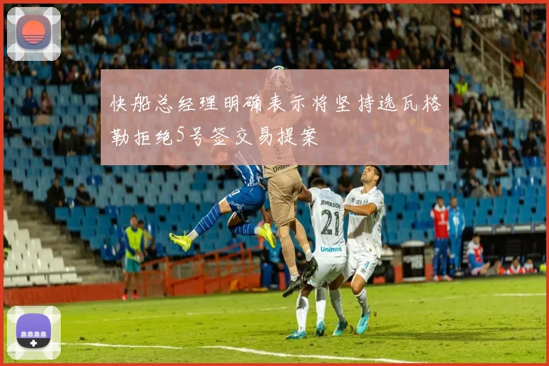 快船总经理明确表示将坚持选瓦格勒拒绝5号签交易提案