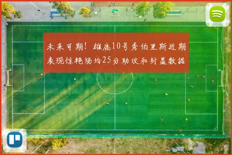 未来可期!雄鹿10号秀伯里斯近期表现惊艳场均25分助攻和封盖数据亮眼