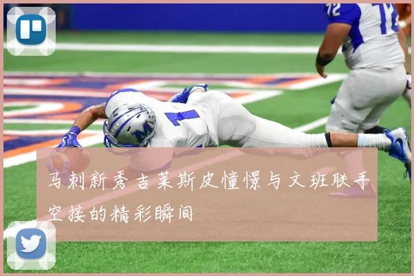 马刺新秀吉莱斯皮憧憬与文班联手空接的精彩瞬间
