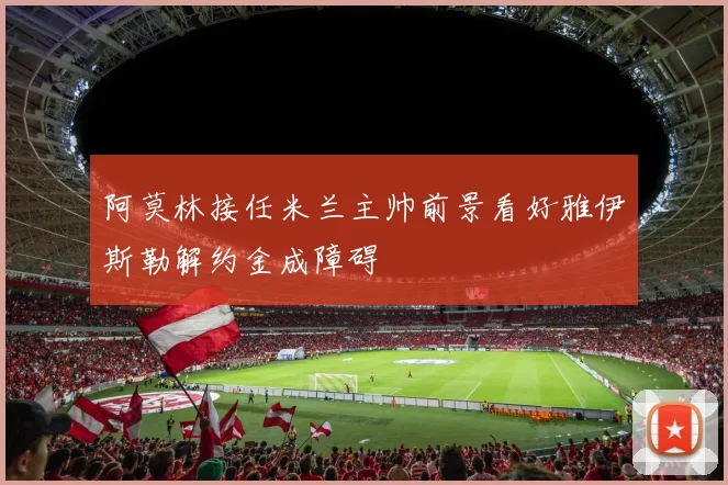 阿莫林接任米兰主帅前景看好雅伊斯勒解约金成障碍