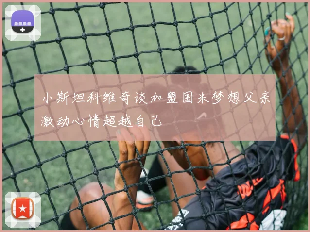 小斯坦科维奇谈加盟国米梦想父亲激动心情超越自己